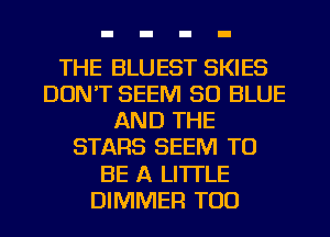 THE BLUEST SKIES
DON'T SEEM 50 BLUE
AND THE
STARS SEEM TO
BE A LITTLE
DIMMER TOD