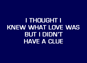 I THOUGHT I
KNEW WHAT LOVE WAS

BUT I DIDN'T
HAVE A CLUE