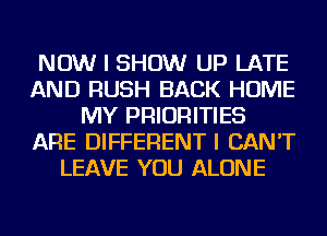 NOW I SHOW UP LATE
AND RUSH BACK HOME
MY PRIORITIES
ARE DIFFERENTI CAN'T
LEAVE YOU ALONE