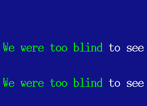We were too blind to see

We were too blind to see