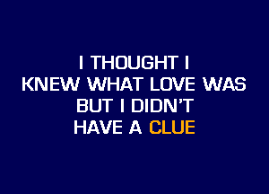 I THOUGHT I
KNEW WHAT LOVE WAS

BUT I DIDN'T
HAVE A CLUE