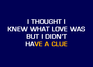 I THOUGHT I
KNEW WHAT LOVE WAS

BUT I DIDN'T
HAVE A CLUE