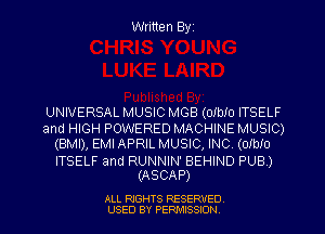 Written Byz

UNIVERSAL MUSIC MGB (olblo ITSELF
and HIGH POWERED MACHINE MUSIC)
(BMI), EMI APRIL MUSIC, INC. (01010

ITSELF and RUNNIN' BEHIND PUB)
(ASCAP)

ALL RIGHTS RESERVED
USED BY PERMISSION