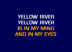 YELLOW RIVER
YELLOW RIVER

IS IN MY MIND
AND IN MY EYES