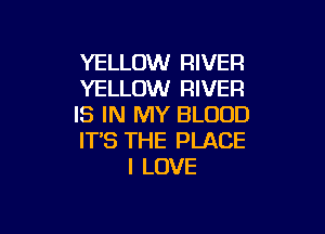 YELLOW RIVER
YELLOW RIVER
IS IN MY BLOOD

IT'S THE PLACE
I LOVE