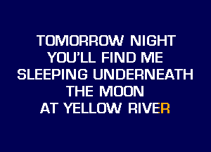 TOMORROW NIGHT
YOU'LL FIND ME
SLEEPING UNDERNEATH
THE MOON
AT YELLOW RIVER