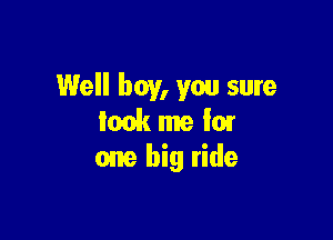 Well boy, you sure
leak me I01

one big ride