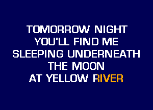TOMORROW NIGHT
YOU'LL FIND ME
SLEEPING UNDERNEATH
THE MOON
AT YELLOW RIVER
