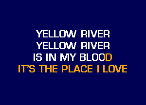 YELLOW RIVER

YELLOW RIVER

IS IN MY BLOOD
IT'S THE PLACE I LOVE