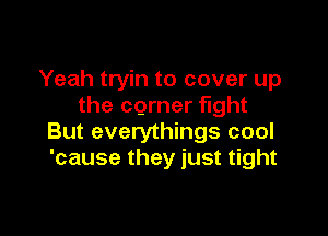 Yeah tryin to cover up
the corner fight

But everythings cool
'cause they just tight