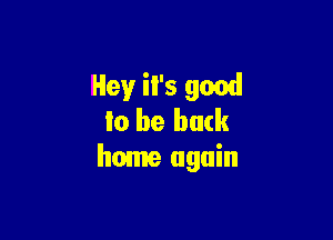 Hey il's good

lo be back
home again