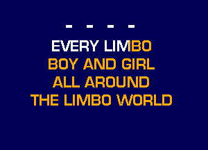 EVERY LIMBO
BOY AND GIRL

ALL AROUND
THE LIMBO WORLD