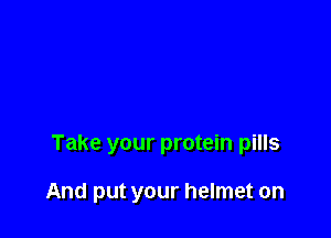 Take your protein pills

And put your helmet on