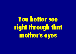 You better see

right Ihmugh Ihul
mother's eyes