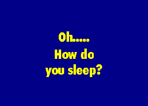 0h...

How do
you sleep?