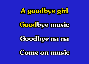 A goodbye girl

Goodbye music
Goodbye na na

Come on music