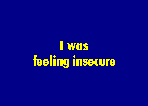 l was

feeling insecure