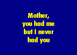 Mother,
you had me

bul I never
had you