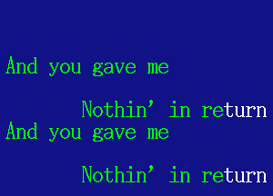 And you gave me

Nothin in return
And you gave me

Nothin in return