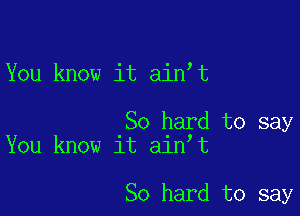 You know it ain t

So hard to say
You know it ain t

So hard to say