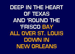 DEEP IN THE HEART
OF TEXAS
AND WOUND THE
'FRISCO BAY
ALL OVER ST. LOUIS
DOWN IN
NEW ORLEANS