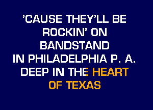 'CAUSE THEY'LL BE
ROCKIM 0N
BANDSTAND

IN PHILADELPHIA P. A.

DEEP IN THE HEART

OF TEXAS