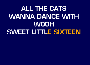 ALL THE CATS
WANNA DANCE WITH
WOOH
SWEET LITI'LE SIXTEEN