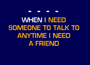 WHEN I NEED
SOMEONE TO TALK TO
ANYTIME I NEED
A FRIEND
