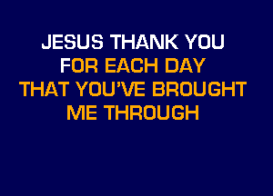 JESUS THANK YOU
FOR EACH DAY
THAT YOU'VE BROUGHT
ME THROUGH