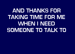 AND THANKS FOR
TAKING TIME FOR ME
WHEN I NEED
SOMEONE TO TALK TO