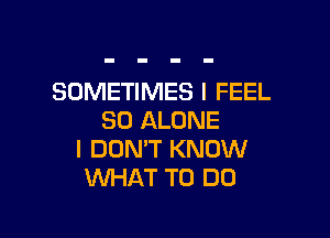 SOMETIMES I FEEL

SO ALONE
I DON'T KNOW
WHAT TO DO
