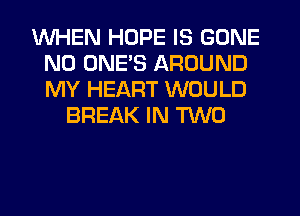 WHEN HOPE IS GONE
N0 ONE'S AROUND
MY HEART WOULD

BREAK IN TWO