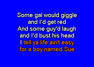 Some gal would giggle
and I'd get red
And some guy'd laugh

and I'd bust his head
I tell ya life ain't easy
for a boy named Sue