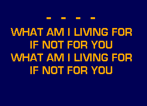 WHAT AM I LIVING FOR
IF NOT FOR YOU
WHAT AM I LIVING FOR
IF NOT FOR YOU