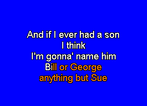 And if I ever had a son
I think

I'm gonna' name him
Bill or George
anything but Sue
