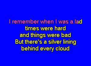 I remember when I was a lad
times were hard
and things were bad
But there's a silver lining
behind every cloud

g