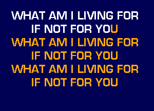 INHAT AM I LIVING FOR
IF NOT FOR YOU
INHAT AM I LIVING FOR
IF NOT FOR YOU
INHAT AM I LIVING FOR
IF NOT FOR YOU