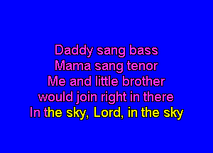 Daddy sang bass
Mama sang tenor

Me and little brother
would join right in there
In the sky, Lord, in the sky