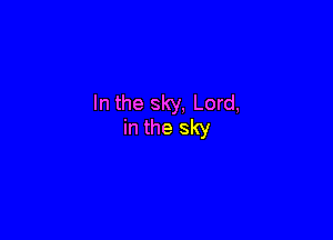 In the sky, Lord,

in the sky