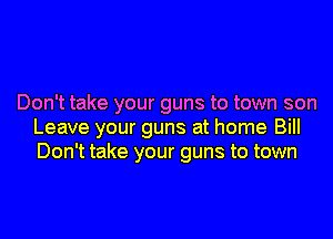 Don't take your guns to town son
Leave your guns at home Bill
Don't take your guns to town