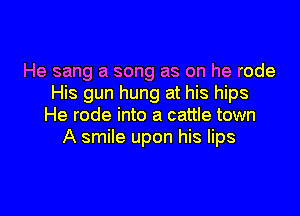 He sang a song as on he rode
His gun hung at his hips

He rode into a cattle town
A smile upon his lips