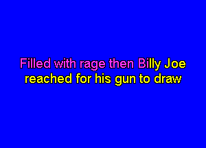 Filled with rage then Billy Joe

reached for his gun to draw