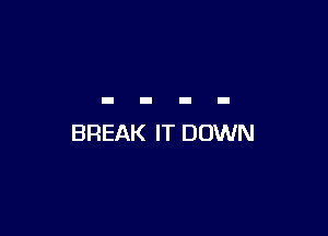 BREAK IT DOWN