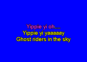 Yippie yi oh....

Yippie yi yaaaaay
Ghost riders in the sky