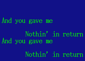 And you gave me

Nothin in return
And you gave me

Nothin in return