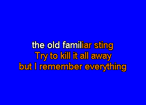 the old familiar sting

Try to kill it all away
but I remember everything