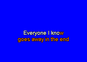 Everyone I know
goes away in the end