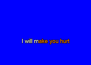 I will make you hurt