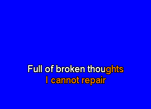Full of broken thoughts
I cannot repair