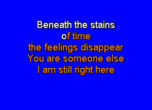 Beneath the stains
oftime
the feelings disappear

You are someone else
I am still right here